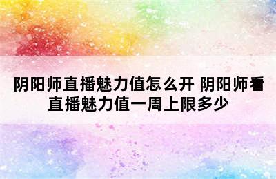 阴阳师直播魅力值怎么开 阴阳师看直播魅力值一周上限多少